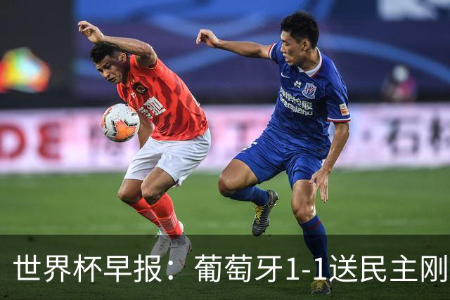 世界杯早报：葡萄牙1-1送民主刚果世界杯首分；英格兰4-2克罗地亚