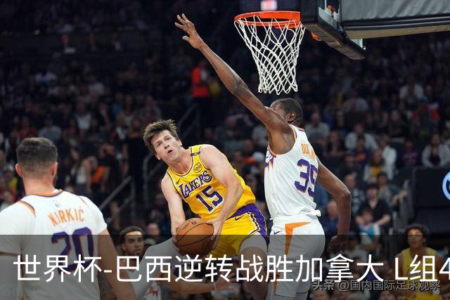 世界杯-巴西逆转战胜加拿大 L组4队同为3胜1负