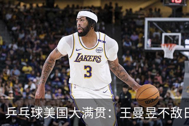 乒乓球美国大满贯：王曼昱不敌日本削球手 蒯曼双线晋级
