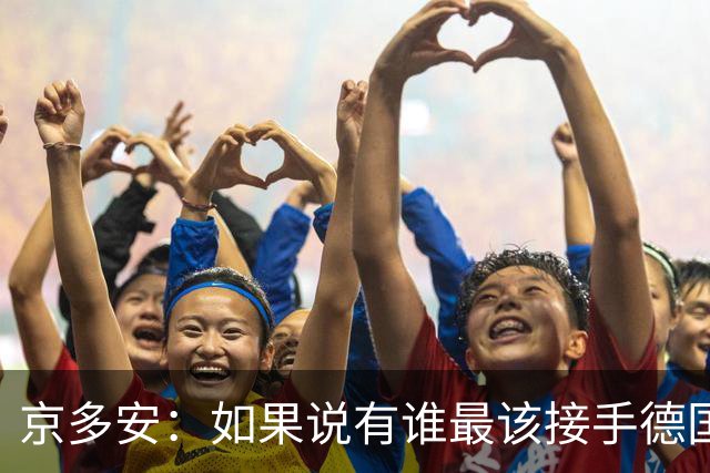 京多安：如果说有谁最该接手德国队，那么就非克洛普莫属