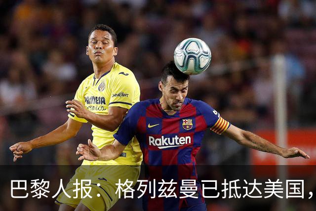 巴黎人报：格列兹曼已抵达美国，他将正式开启在奥兰多城的新征程