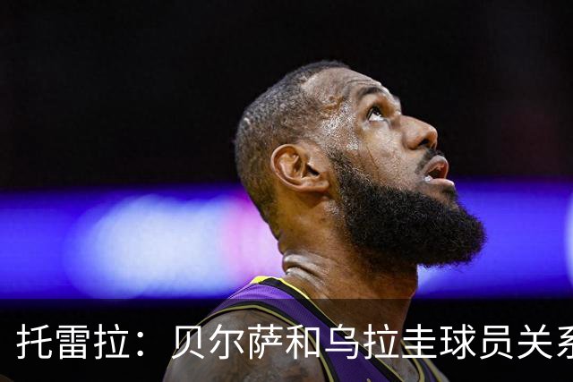 托雷拉：贝尔萨和乌拉圭球员关系不好 不明白为什么不带南德斯
