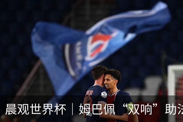 晨观世界杯｜姆巴佩“双响”助法国取胜 梅西将登场
