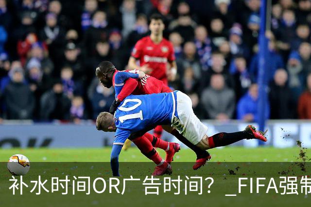 补水时间OR广告时间？ FIFA强制设置补水时间遭多方质疑