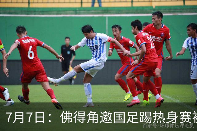 7月7日：佛得角邀国足踢热身赛被婉拒，嘴上说要找强队练，为什么把世界杯黑马推了
